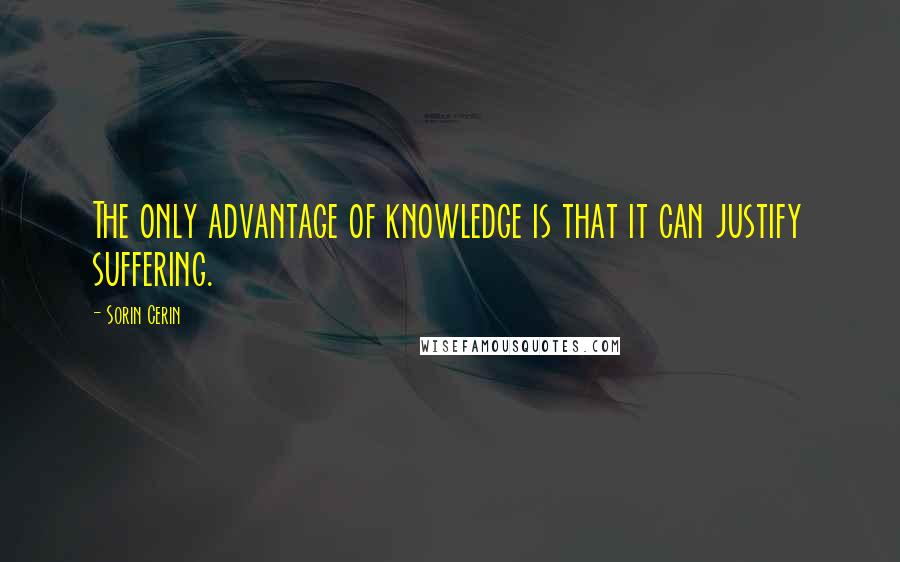Sorin Cerin Quotes: The only advantage of knowledge is that it can justify suffering.