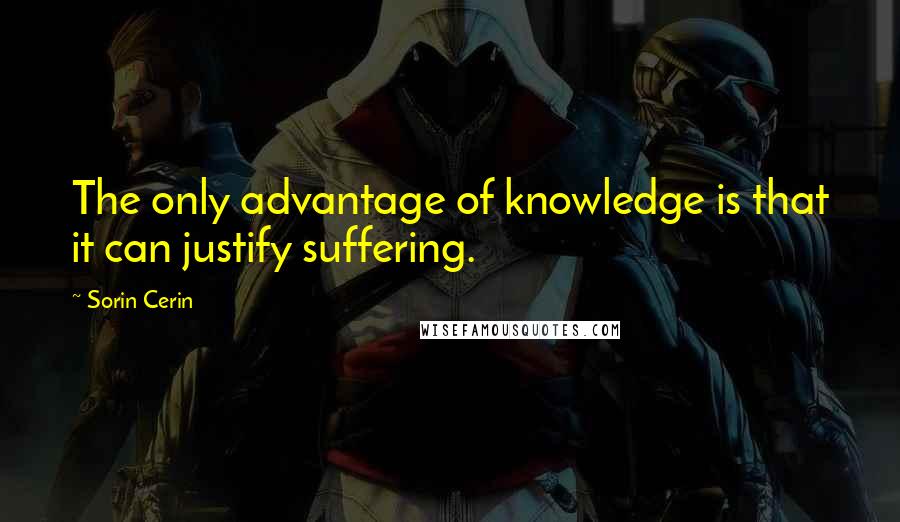 Sorin Cerin Quotes: The only advantage of knowledge is that it can justify suffering.