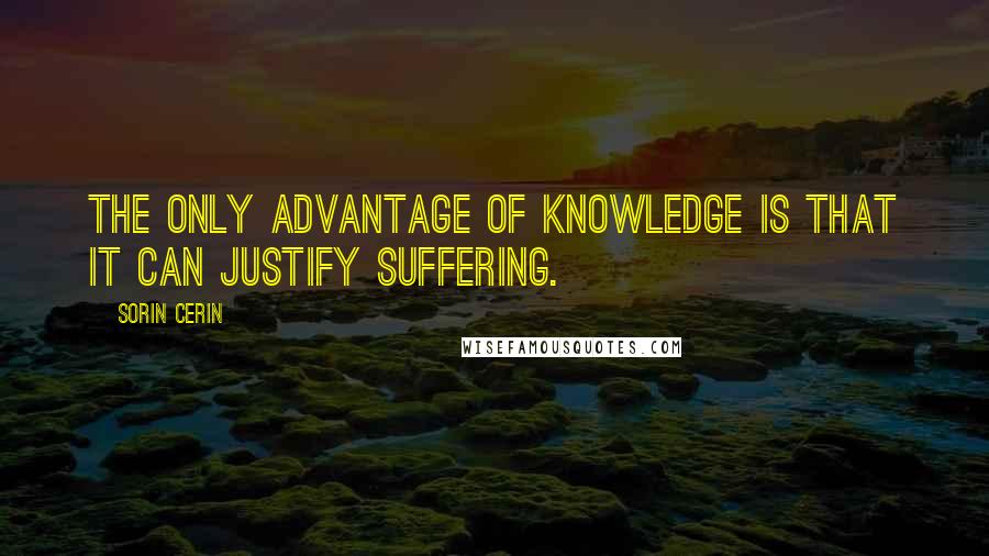 Sorin Cerin Quotes: The only advantage of knowledge is that it can justify suffering.