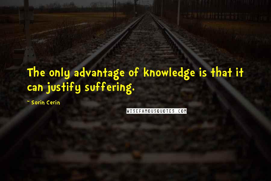 Sorin Cerin Quotes: The only advantage of knowledge is that it can justify suffering.