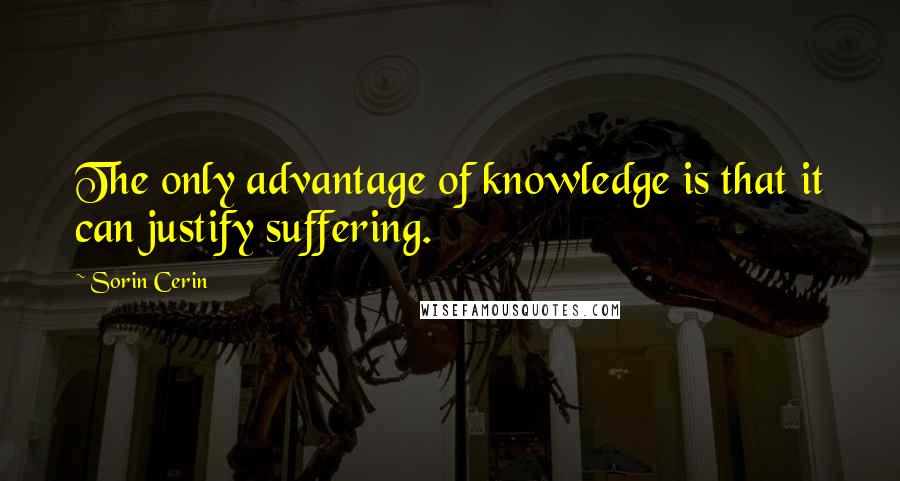 Sorin Cerin Quotes: The only advantage of knowledge is that it can justify suffering.