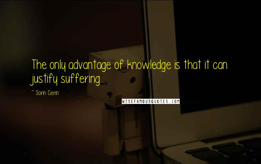 Sorin Cerin Quotes: The only advantage of knowledge is that it can justify suffering.