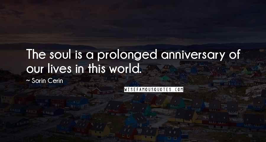 Sorin Cerin Quotes: The soul is a prolonged anniversary of our lives in this world.