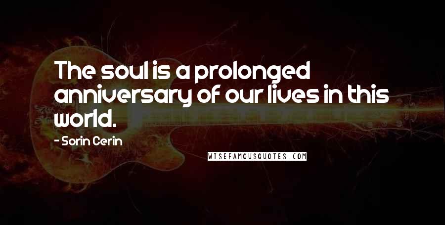 Sorin Cerin Quotes: The soul is a prolonged anniversary of our lives in this world.