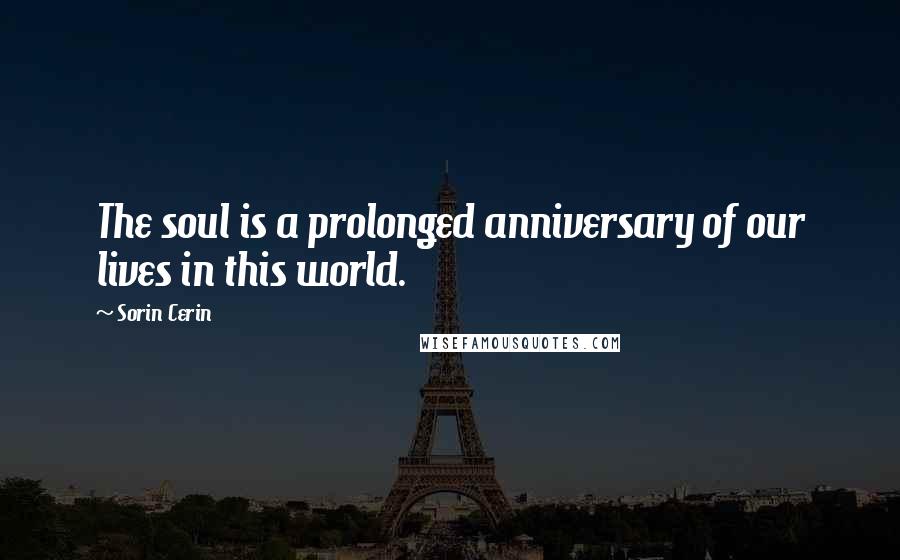 Sorin Cerin Quotes: The soul is a prolonged anniversary of our lives in this world.