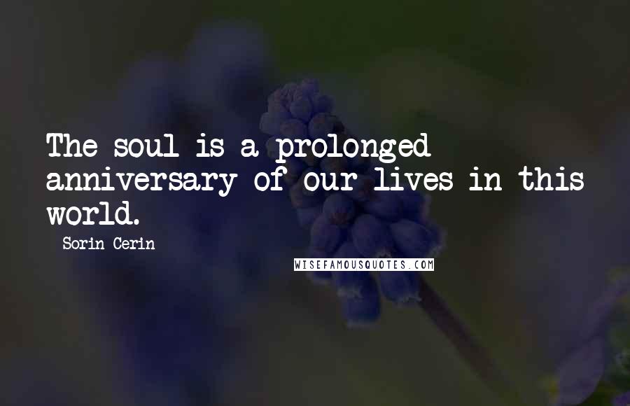 Sorin Cerin Quotes: The soul is a prolonged anniversary of our lives in this world.