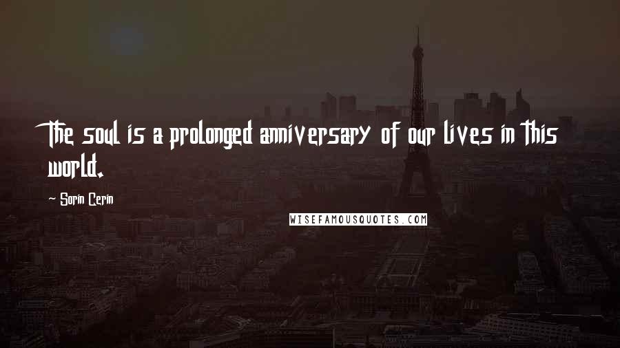 Sorin Cerin Quotes: The soul is a prolonged anniversary of our lives in this world.