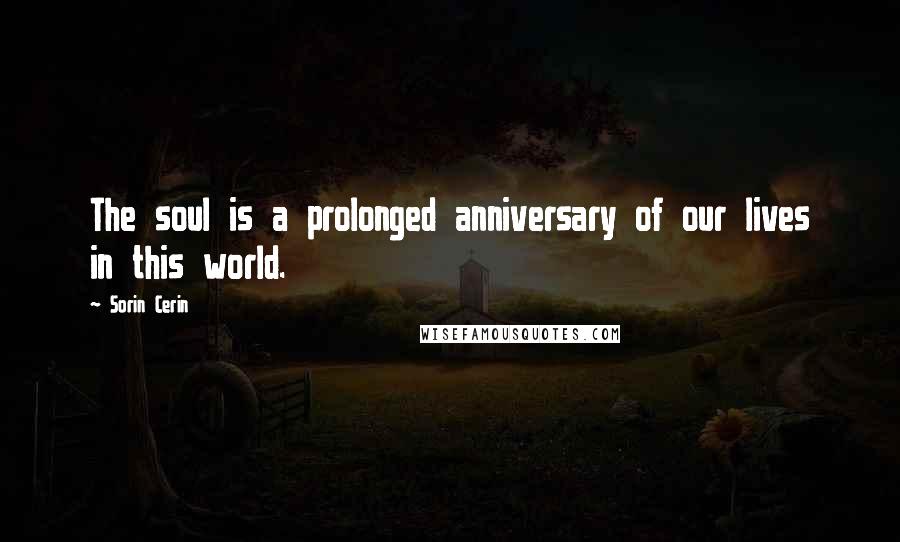 Sorin Cerin Quotes: The soul is a prolonged anniversary of our lives in this world.