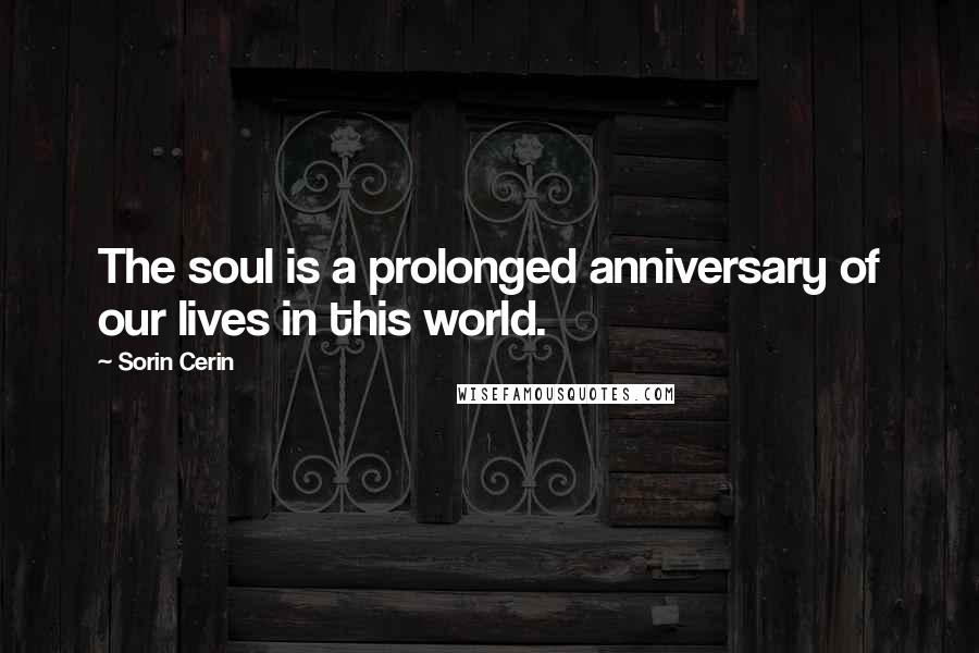 Sorin Cerin Quotes: The soul is a prolonged anniversary of our lives in this world.