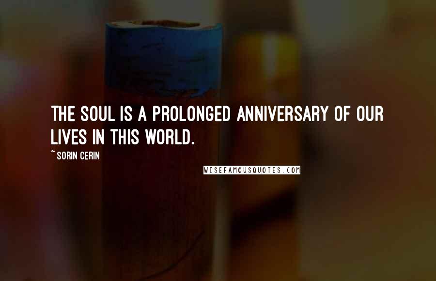 Sorin Cerin Quotes: The soul is a prolonged anniversary of our lives in this world.