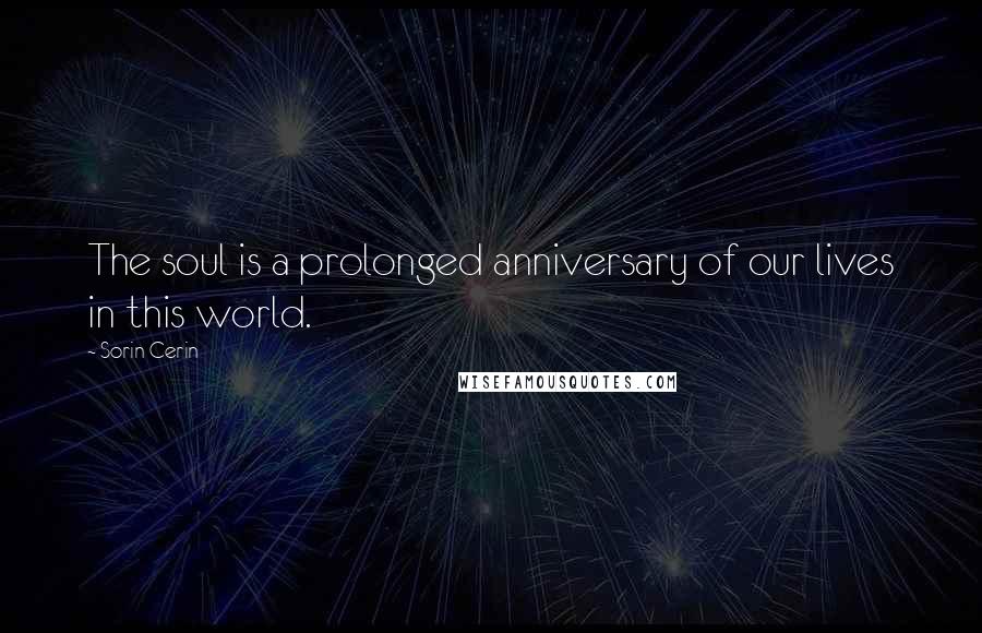 Sorin Cerin Quotes: The soul is a prolonged anniversary of our lives in this world.