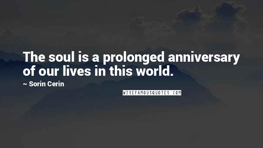 Sorin Cerin Quotes: The soul is a prolonged anniversary of our lives in this world.