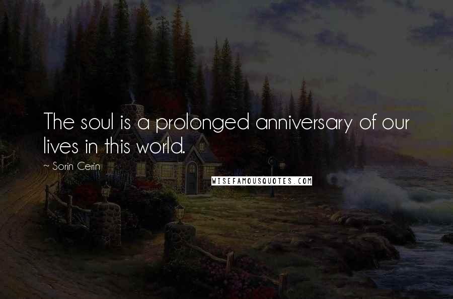 Sorin Cerin Quotes: The soul is a prolonged anniversary of our lives in this world.