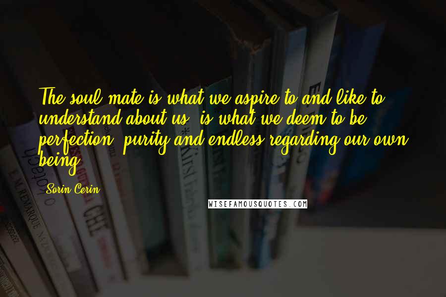 Sorin Cerin Quotes: The soul mate is what we aspire to and like to understand about us, is what we deem to be perfection, purity and endless regarding our own being.