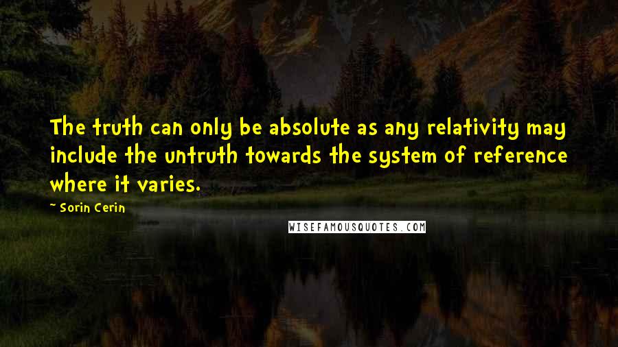 Sorin Cerin Quotes: The truth can only be absolute as any relativity may include the untruth towards the system of reference where it varies.