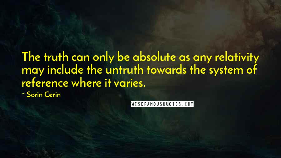 Sorin Cerin Quotes: The truth can only be absolute as any relativity may include the untruth towards the system of reference where it varies.