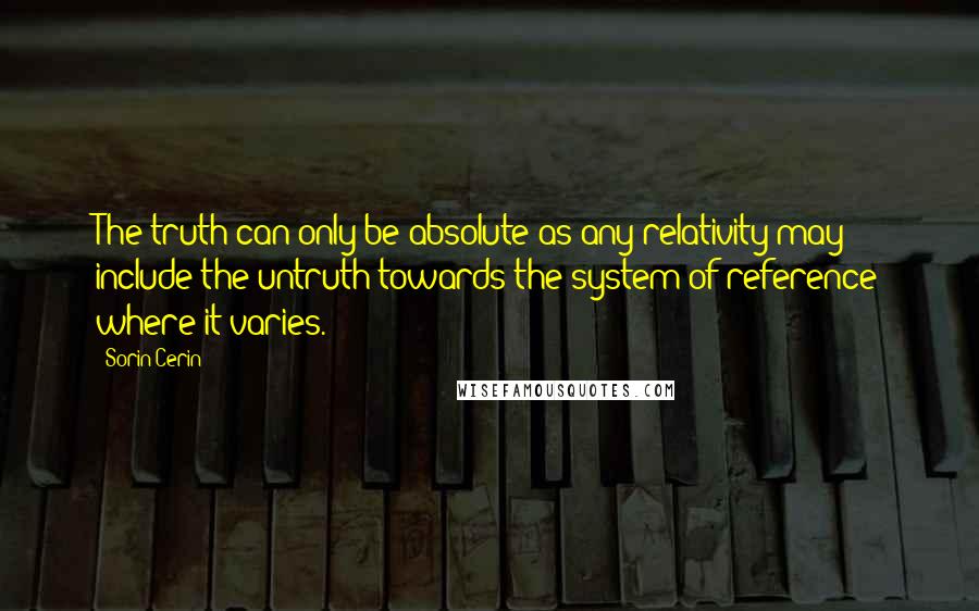 Sorin Cerin Quotes: The truth can only be absolute as any relativity may include the untruth towards the system of reference where it varies.