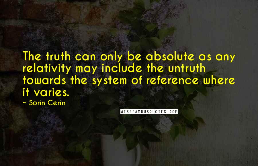 Sorin Cerin Quotes: The truth can only be absolute as any relativity may include the untruth towards the system of reference where it varies.