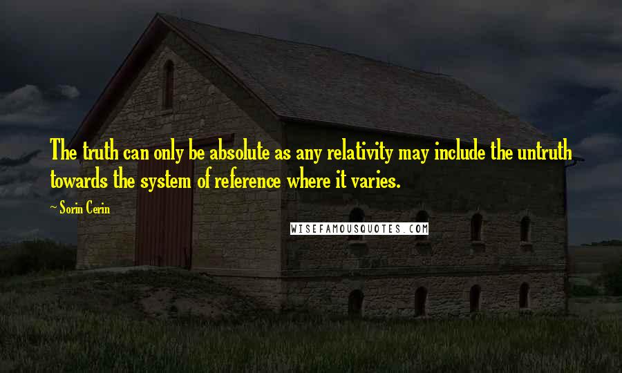 Sorin Cerin Quotes: The truth can only be absolute as any relativity may include the untruth towards the system of reference where it varies.