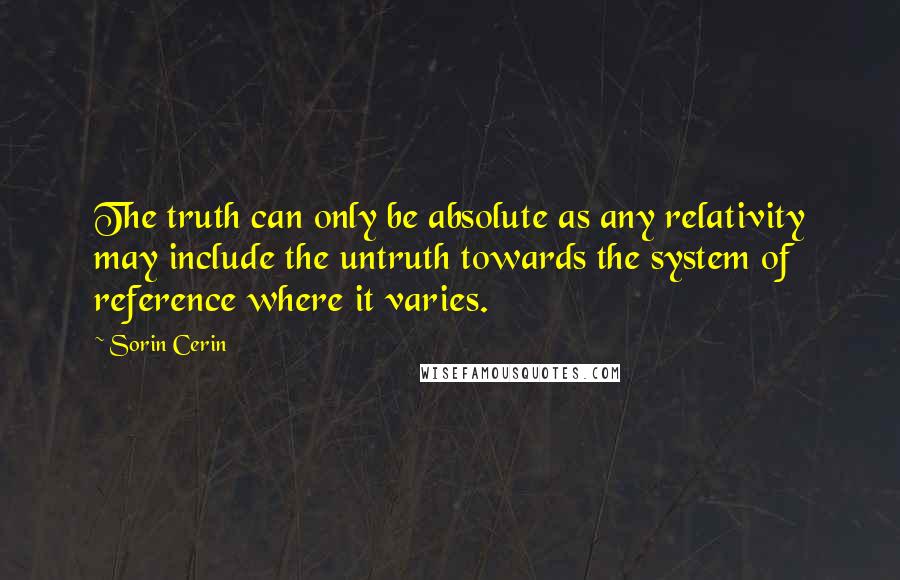 Sorin Cerin Quotes: The truth can only be absolute as any relativity may include the untruth towards the system of reference where it varies.