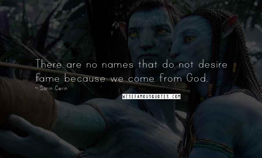 Sorin Cerin Quotes: There are no names that do not desire fame because we come from God.