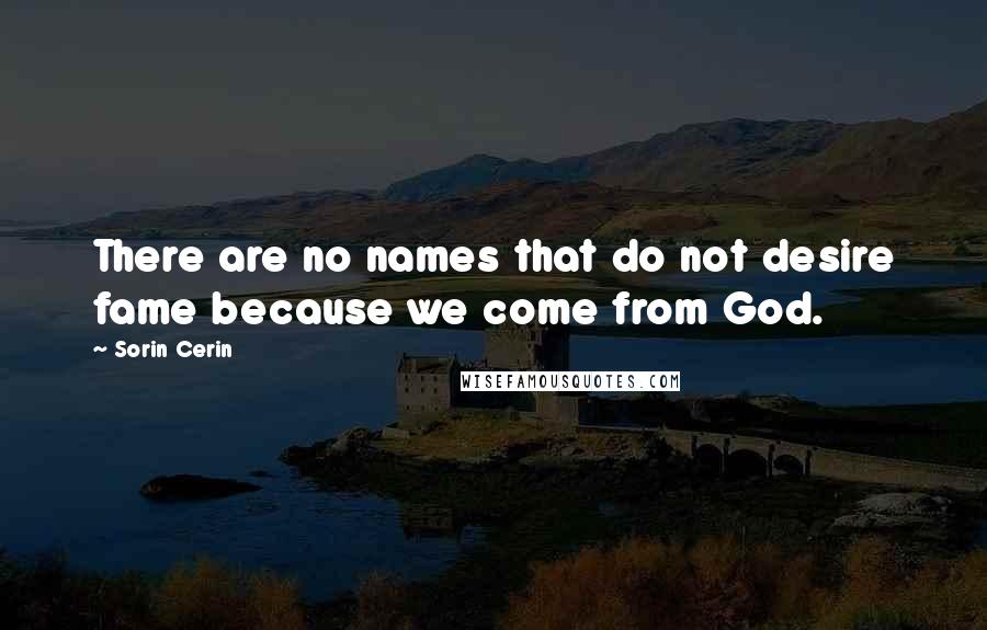 Sorin Cerin Quotes: There are no names that do not desire fame because we come from God.
