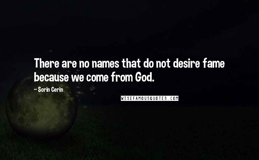 Sorin Cerin Quotes: There are no names that do not desire fame because we come from God.