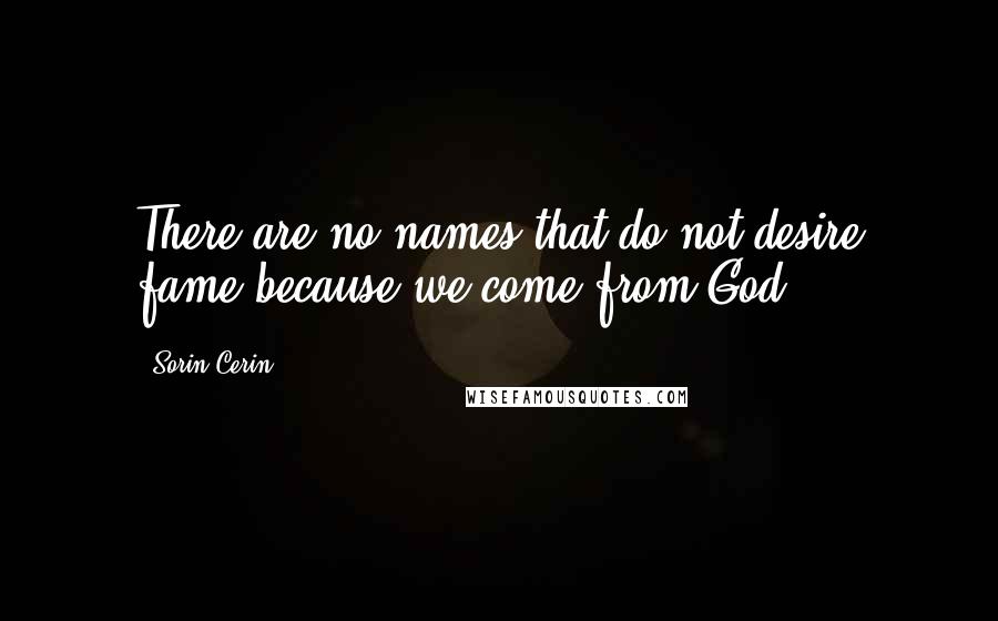 Sorin Cerin Quotes: There are no names that do not desire fame because we come from God.