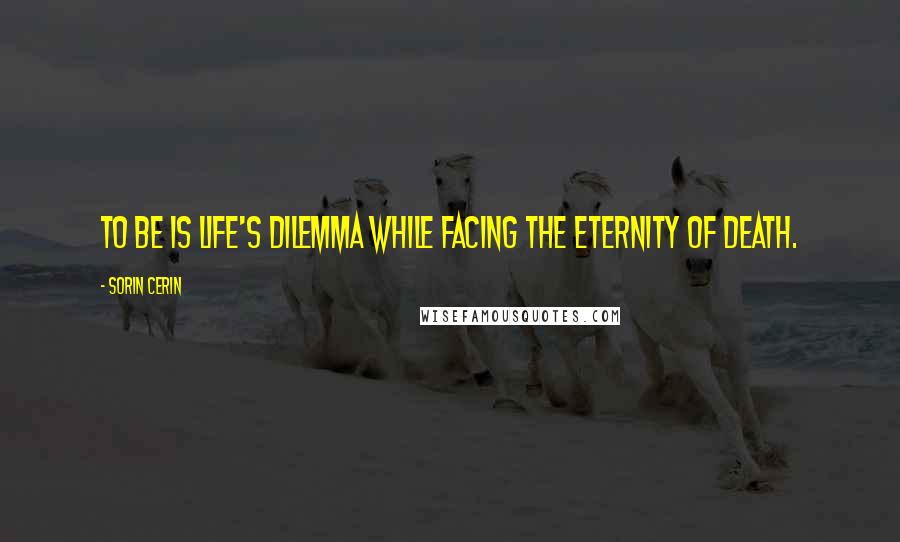 Sorin Cerin Quotes: TO BE is life's dilemma while facing the eternity of death.