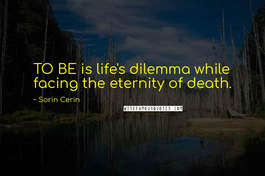 Sorin Cerin Quotes: TO BE is life's dilemma while facing the eternity of death.