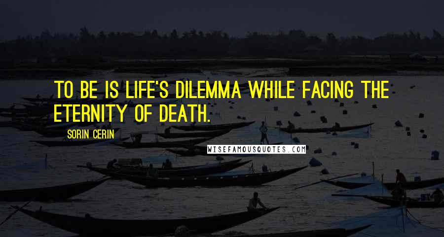 Sorin Cerin Quotes: TO BE is life's dilemma while facing the eternity of death.