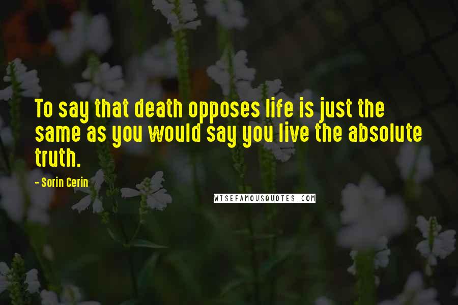 Sorin Cerin Quotes: To say that death opposes life is just the same as you would say you live the absolute truth.