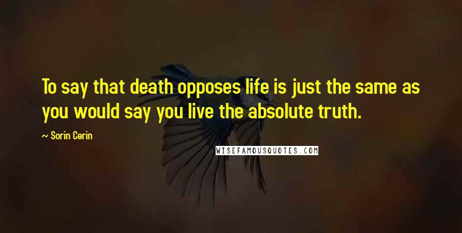 Sorin Cerin Quotes: To say that death opposes life is just the same as you would say you live the absolute truth.