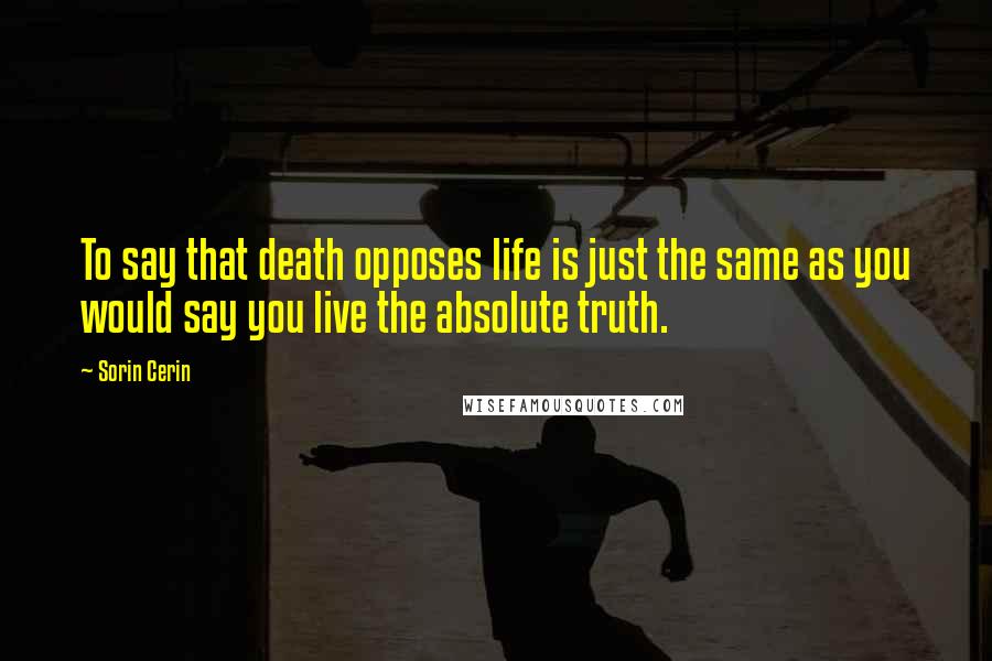 Sorin Cerin Quotes: To say that death opposes life is just the same as you would say you live the absolute truth.