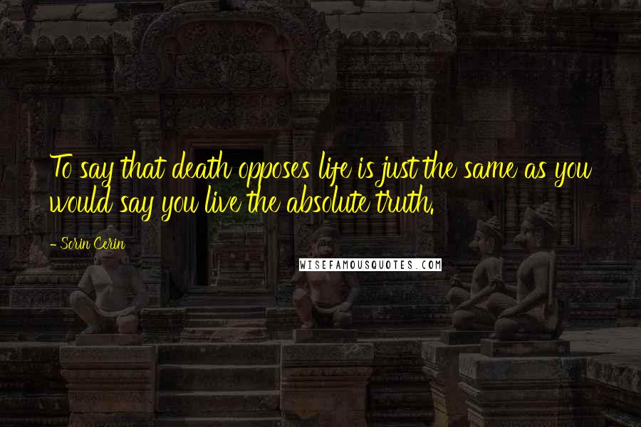 Sorin Cerin Quotes: To say that death opposes life is just the same as you would say you live the absolute truth.