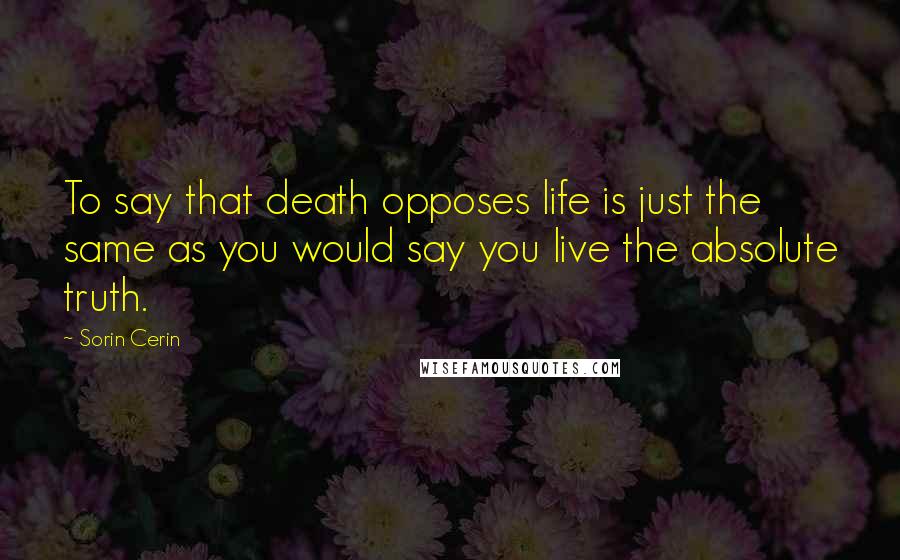 Sorin Cerin Quotes: To say that death opposes life is just the same as you would say you live the absolute truth.