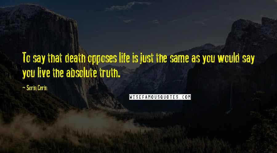 Sorin Cerin Quotes: To say that death opposes life is just the same as you would say you live the absolute truth.