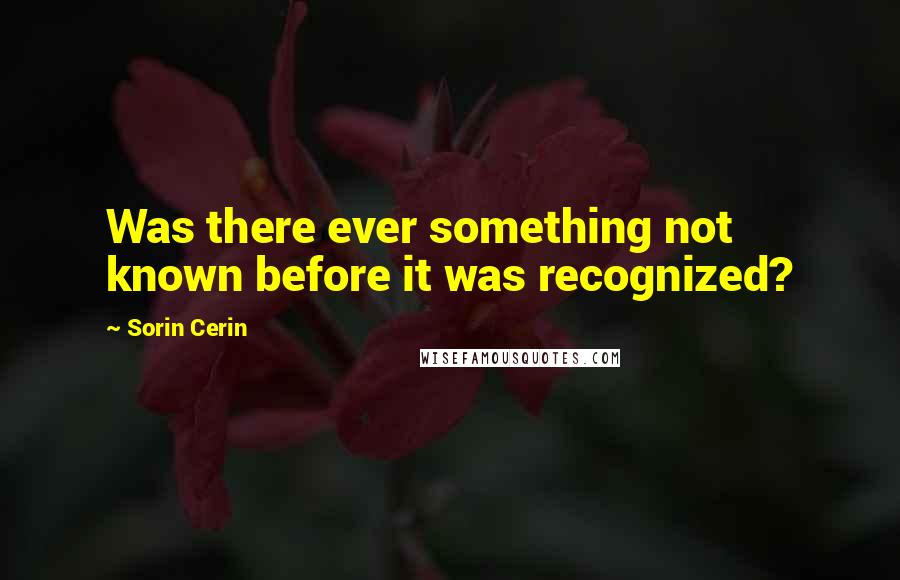Sorin Cerin Quotes: Was there ever something not known before it was recognized?