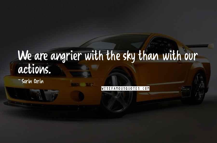 Sorin Cerin Quotes: We are angrier with the sky than with our actions.