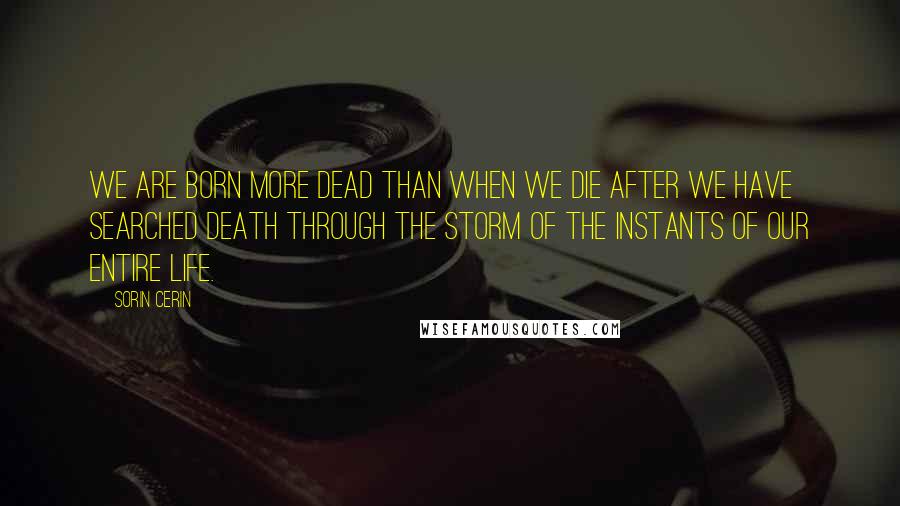 Sorin Cerin Quotes: We are born more dead than when we die after we have searched death through the storm of the instants of our entire life.