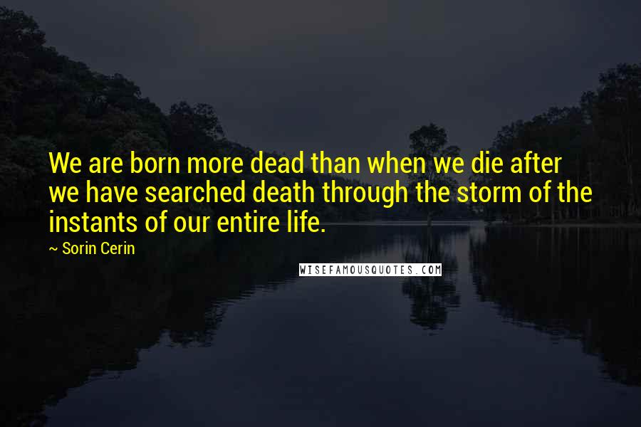 Sorin Cerin Quotes: We are born more dead than when we die after we have searched death through the storm of the instants of our entire life.