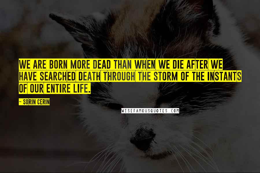 Sorin Cerin Quotes: We are born more dead than when we die after we have searched death through the storm of the instants of our entire life.