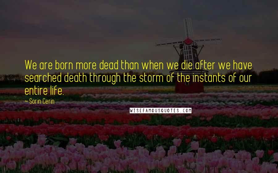 Sorin Cerin Quotes: We are born more dead than when we die after we have searched death through the storm of the instants of our entire life.