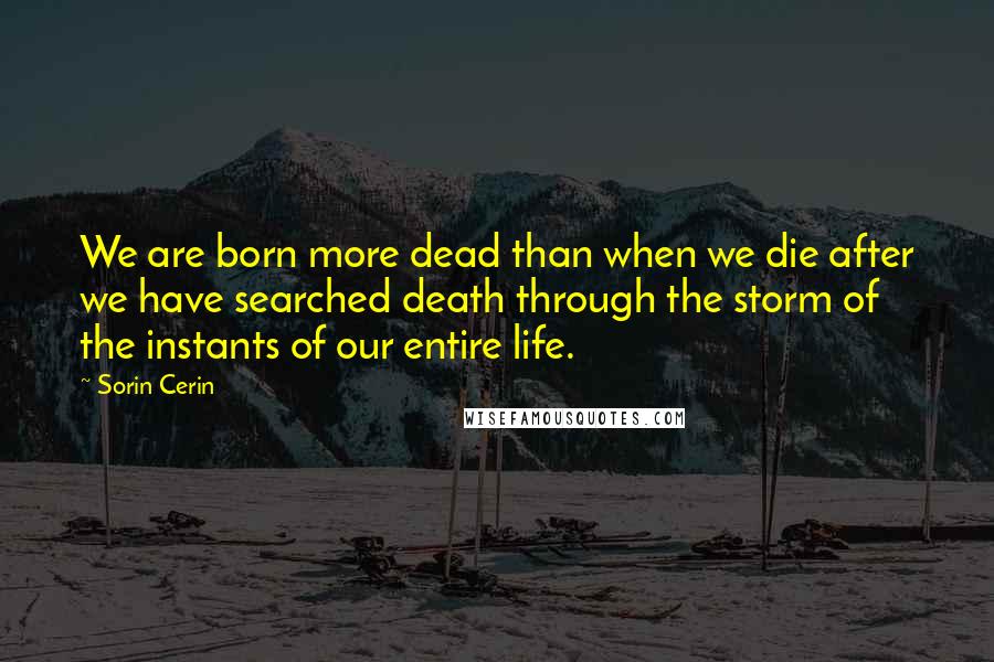 Sorin Cerin Quotes: We are born more dead than when we die after we have searched death through the storm of the instants of our entire life.