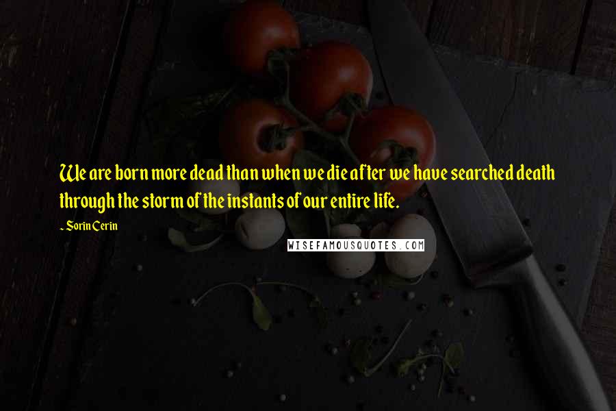 Sorin Cerin Quotes: We are born more dead than when we die after we have searched death through the storm of the instants of our entire life.