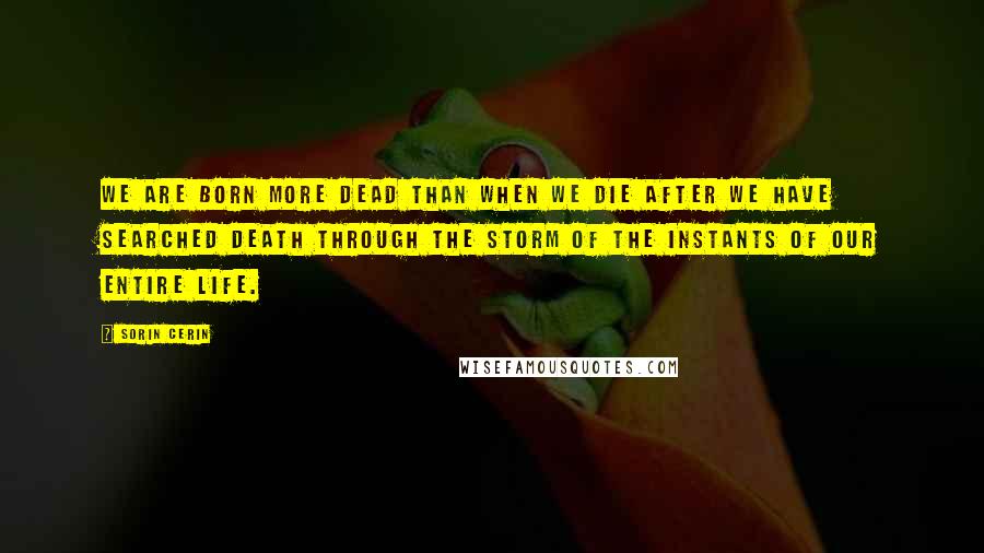 Sorin Cerin Quotes: We are born more dead than when we die after we have searched death through the storm of the instants of our entire life.