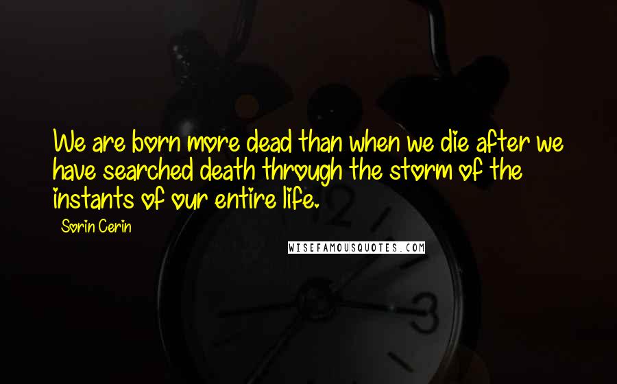 Sorin Cerin Quotes: We are born more dead than when we die after we have searched death through the storm of the instants of our entire life.