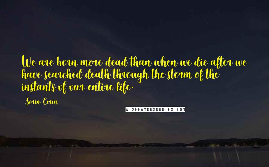 Sorin Cerin Quotes: We are born more dead than when we die after we have searched death through the storm of the instants of our entire life.