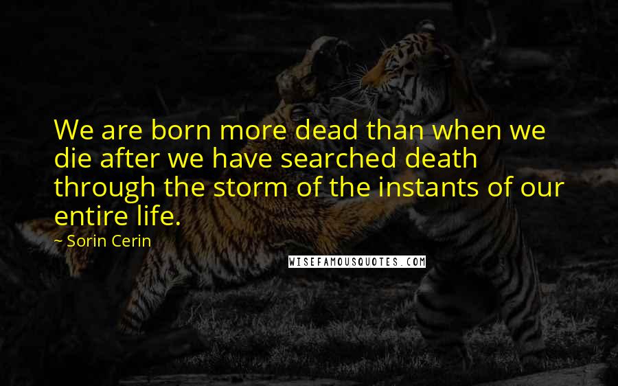 Sorin Cerin Quotes: We are born more dead than when we die after we have searched death through the storm of the instants of our entire life.