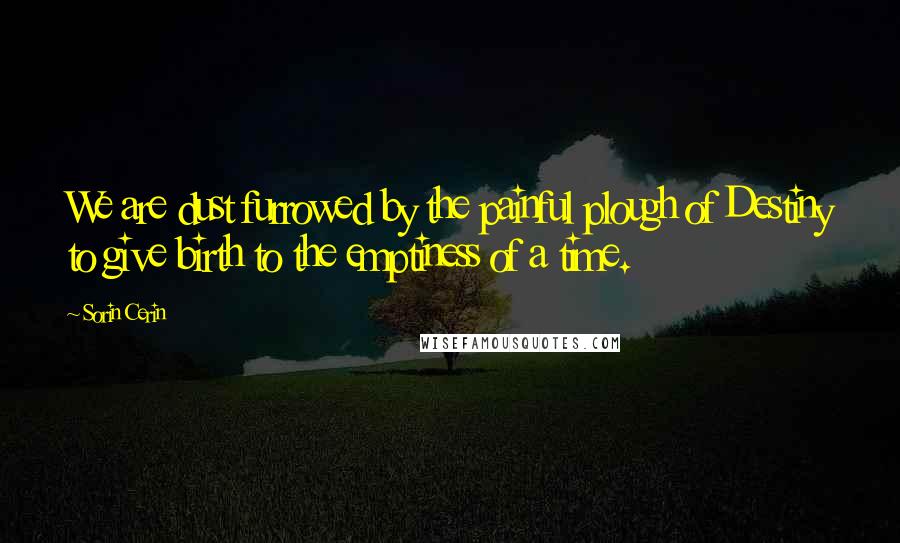 Sorin Cerin Quotes: We are dust furrowed by the painful plough of Destiny to give birth to the emptiness of a time.